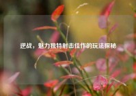 逆战，魅力独特射击佳作的玩法探秘