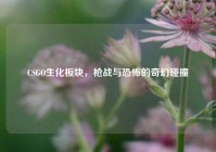 CSGO生化板块，枪战与恐怖的奇幻碰撞