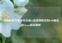 战网能否下载使命召唤16及战网购买的COD能否在Steam游玩解析