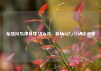 聚焦网易体育中超新闻，赛场与行业动态洞察