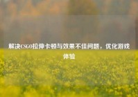 解决CSGO拉伸卡顿与效果不佳问题，优化游戏体验