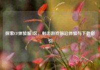 探索CF体验服1区，射击游戏前沿体验与下载指引