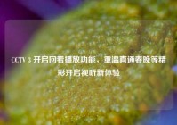 CCTV 3 开启回看播放功能，重温直通春晚等精彩开启视听新体验