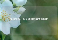 穿越火线，永久武器的消失与回忆