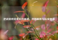 逆战游戏结束后的崩溃，问题解析与玩家倾诉