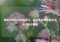 穿越火线实战后跳技巧，能否实现更远跳跃及灵动身法解析