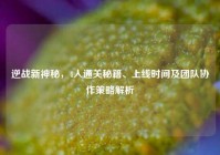 逆战新神秘，4人通关秘籍、上线时间及团队协作策略解析
