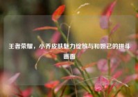 王者荣耀，小乔皮肤魅力绽放与和妲己的拼斗画面