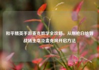 和平精英手游麦克教学全攻略，从刚枪白给到战场主宰及麦克风开启方法