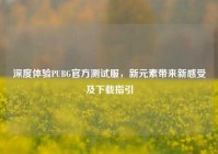 深度体验PUBG官方测试服，新元素带来新感受及下载指引