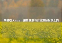 网吧引入Steam，拓展娱乐与游戏添加时效之问