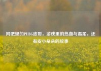 网吧里的PUBG皮哥，游戏里的热血与温柔，还有皮小朵朵的故事