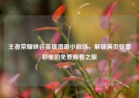 王者荣耀峡谷英雄漫画小剧场，解锁满页惊喜彩蛋的免费观看之旅