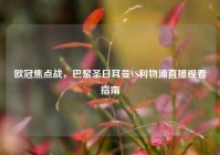 欧冠焦点战，巴黎圣日耳曼VS利物浦直播观看指南