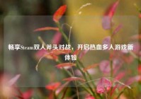 畅享Steam双人斧头对战，开启热血多人游戏新体验
