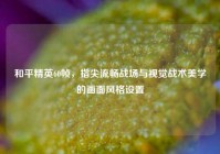和平精英60帧，指尖流畅战场与视觉战术美学的画面风格设置
