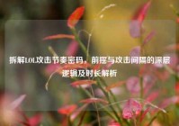 拆解LOL攻击节奏密码，前摇与攻击间隔的深层逻辑及时长解析
