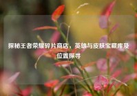 探秘王者荣耀碎片商店，英雄与皮肤宝藏库及位置探寻