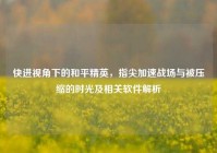 快进视角下的和平精英，指尖加速战场与被压缩的时光及相关软件解析