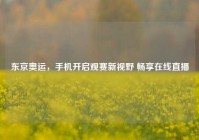 东京奥运，手机开启观赛新视野 畅享在线直播