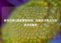使命召唤16商店更新时间，玩家关注焦点与游戏动态解析