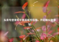 头条号登录和平精英账号指南，开启畅玩新体验