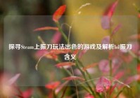探寻Steam上振刀玩法出色的游戏及解析lol振刀含义