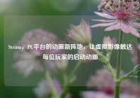 Steam，PC平台的动画新阵地，让虚拟影像触达每位玩家的启动动画