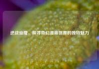 逆战仙魔，探寻奇幻漫画世界的独特魅力