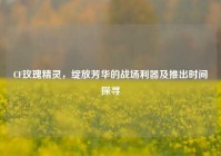 CF玫瑰精灵，绽放芳华的战场利器及推出时间探寻