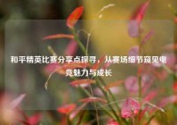 和平精英比赛分享点探寻，从赛场细节窥见电竞魅力与成长