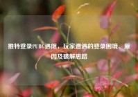 推特登录PUBG遇阻，玩家遭遇的登录困境、原因及破解思路