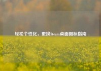 轻松个性化，更换Steam桌面图标指南