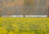 CF CD - KEY领取全攻略，轻松获取游戏兑换福利