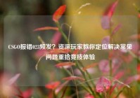 CSGO报错023频发？资深玩家教你定位解决常见问题重拾竞技体验