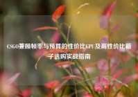 CSGO兼顾帧率与预算的性价比CPU及高性价比箱子选购实战指南