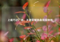 上虞万达广场，王者荣耀热血竞技现场