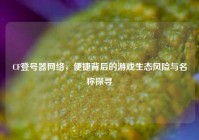 CF登号器网络，便捷背后的游戏生态风险与名称探寻