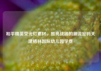 和平精英荧光灯素材，照亮战场的潮流密码天津格林国际幼儿园学费