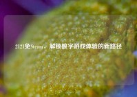 2121免Steam，解锁数字游戏体验的新路径