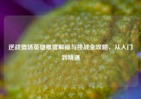 逆战猎场英雄难度解锁与挑战全攻略，从入门到精通