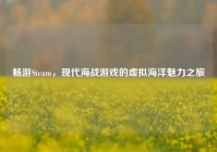 畅游Steam，现代海战游戏的虚拟海洋魅力之旅