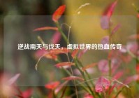 逆战南天与伐天，虚拟世界的热血传奇