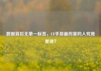 数据背后无单一标签，CF手游最厉害的人究竟是谁？