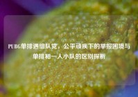 PUBG单排遇组队党，公平顽疾下的举报困境与单排和一人小队的区别探析
