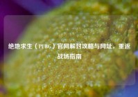 绝地求生（PUBG）官网解封攻略与网址，重返战场指南