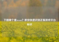 下图哪个是steam？教你快速识别正版游戏平台标识