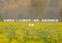长春经开（ST长春经开）股吧，股民热闹交流天地