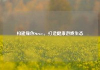 构建绿色Steam，打造健康游戏生态