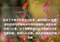 包含了不相关的两部分信息，迪拜的PUBG手游，虚拟战场与异域风情的奇妙碰撞和14油耗投多少钱一公里，以下按照前面PUBG手游相关内容生成标题，迪拜PUBG手游，虚拟战场邂逅异域风情